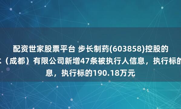 配资世家股票平台 步长制药(603858)控股的长睿生物技术（成都）有限公司新增47条被执行人信息，执行标的190.18万元