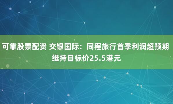 可靠股票配资 交银国际：同程旅行首季利润超预期 维持目标价25.5港元