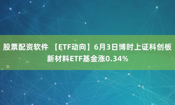 股票配资软件 【ETF动向】6月3日博时上证科创板新材料ETF基金涨0.34%