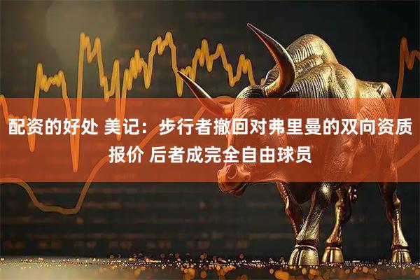 配资的好处 美记：步行者撤回对弗里曼的双向资质报价 后者成完全自由球员