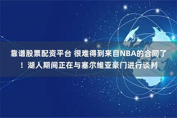 靠谱股票配资平台 很难得到来自NBA的合同了！湖人期间正在与塞尔维亚豪门进行谈判