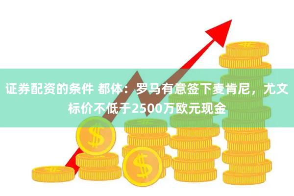 证券配资的条件 都体：罗马有意签下麦肯尼，尤文标价不低于2500万欧元现金