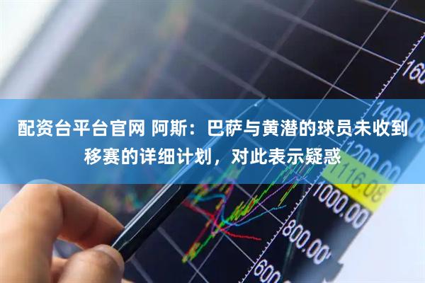 配资台平台官网 阿斯：巴萨与黄潜的球员未收到移赛的详细计划，对此表示疑惑