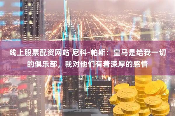 线上股票配资网站 尼科-帕斯：皇马是给我一切的俱乐部，我对他们有着深厚的感情