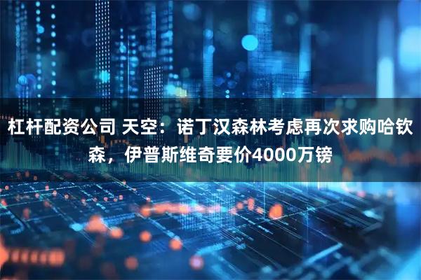 杠杆配资公司 天空：诺丁汉森林考虑再次求购哈钦森，伊普斯维奇要价4000万镑