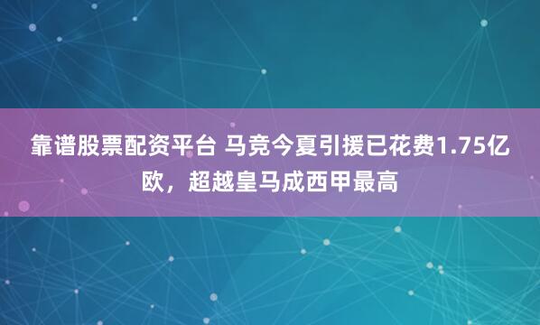 靠谱股票配资平台 马竞今夏引援已花费1.75亿欧，超越皇马成西甲最高