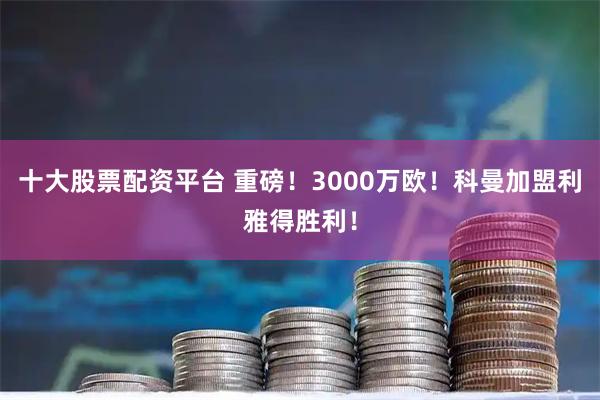 十大股票配资平台 重磅！3000万欧！科曼加盟利雅得胜利！