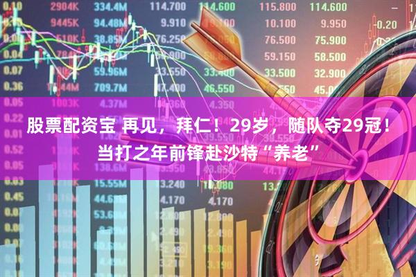 股票配资宝 再见，拜仁！29岁，随队夺29冠！当打之年前锋赴沙特“养老”