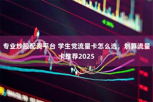 专业炒股配资平台 学生党流量卡怎么选，划算流量卡推荐2025